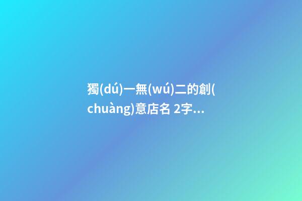 獨(dú)一無(wú)二的創(chuàng)意店名 2字簡(jiǎn)單干凈店鋪名,起名之家-第1張-店鋪起名-玄機(jī)派
